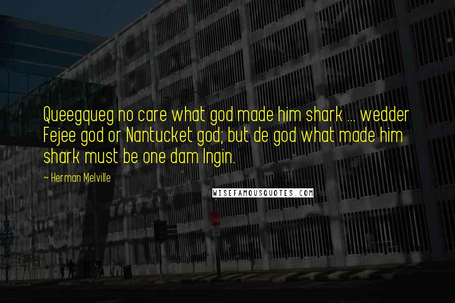 Herman Melville Quotes: Queegqueg no care what god made him shark ... wedder Fejee god or Nantucket god; but de god what made him shark must be one dam Ingin.