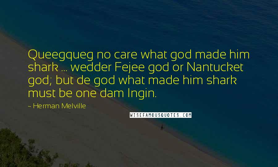 Herman Melville Quotes: Queegqueg no care what god made him shark ... wedder Fejee god or Nantucket god; but de god what made him shark must be one dam Ingin.