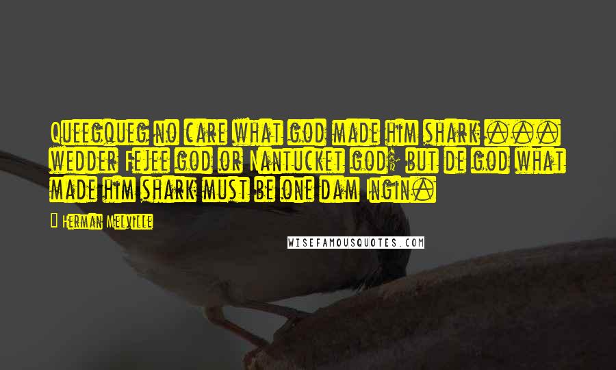 Herman Melville Quotes: Queegqueg no care what god made him shark ... wedder Fejee god or Nantucket god; but de god what made him shark must be one dam Ingin.