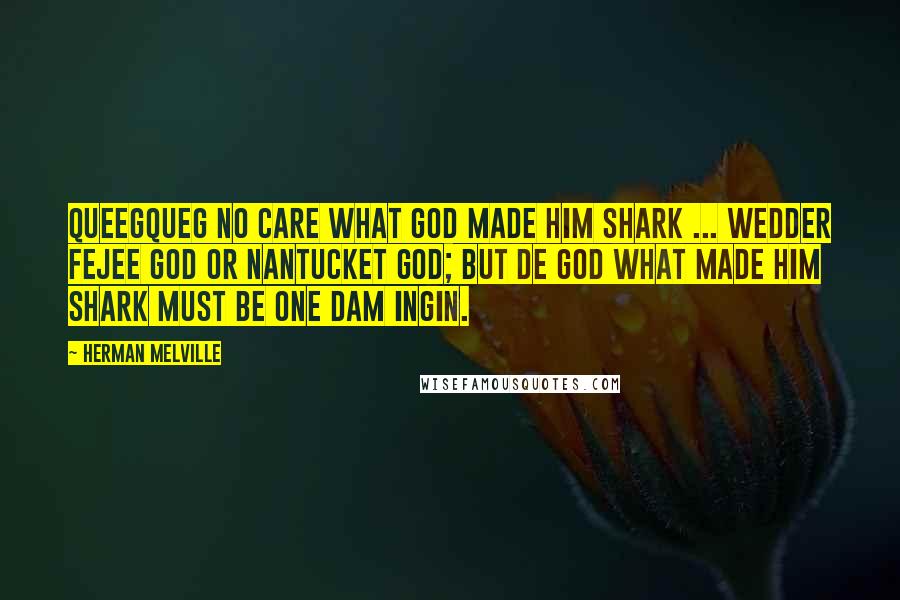 Herman Melville Quotes: Queegqueg no care what god made him shark ... wedder Fejee god or Nantucket god; but de god what made him shark must be one dam Ingin.