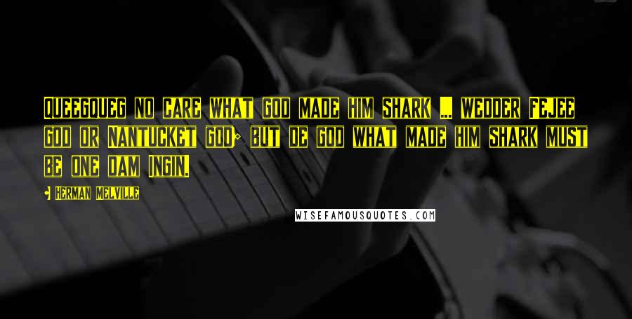 Herman Melville Quotes: Queegqueg no care what god made him shark ... wedder Fejee god or Nantucket god; but de god what made him shark must be one dam Ingin.