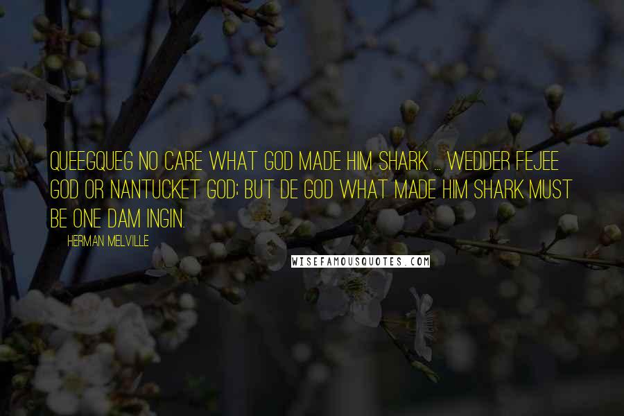 Herman Melville Quotes: Queegqueg no care what god made him shark ... wedder Fejee god or Nantucket god; but de god what made him shark must be one dam Ingin.