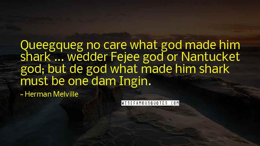 Herman Melville Quotes: Queegqueg no care what god made him shark ... wedder Fejee god or Nantucket god; but de god what made him shark must be one dam Ingin.