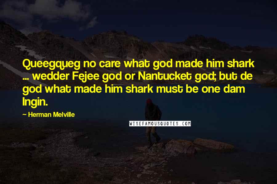 Herman Melville Quotes: Queegqueg no care what god made him shark ... wedder Fejee god or Nantucket god; but de god what made him shark must be one dam Ingin.