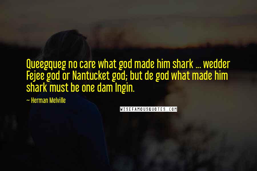 Herman Melville Quotes: Queegqueg no care what god made him shark ... wedder Fejee god or Nantucket god; but de god what made him shark must be one dam Ingin.