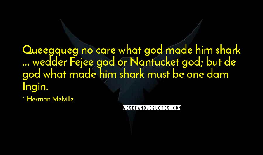 Herman Melville Quotes: Queegqueg no care what god made him shark ... wedder Fejee god or Nantucket god; but de god what made him shark must be one dam Ingin.