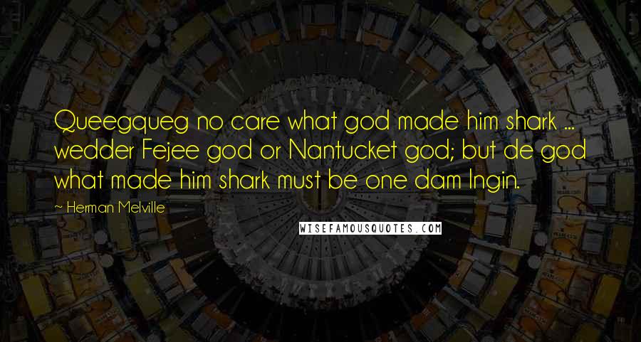 Herman Melville Quotes: Queegqueg no care what god made him shark ... wedder Fejee god or Nantucket god; but de god what made him shark must be one dam Ingin.