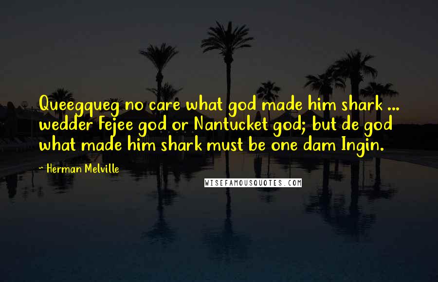 Herman Melville Quotes: Queegqueg no care what god made him shark ... wedder Fejee god or Nantucket god; but de god what made him shark must be one dam Ingin.