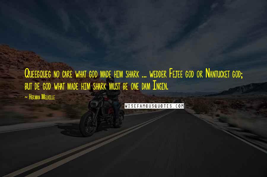 Herman Melville Quotes: Queegqueg no care what god made him shark ... wedder Fejee god or Nantucket god; but de god what made him shark must be one dam Ingin.
