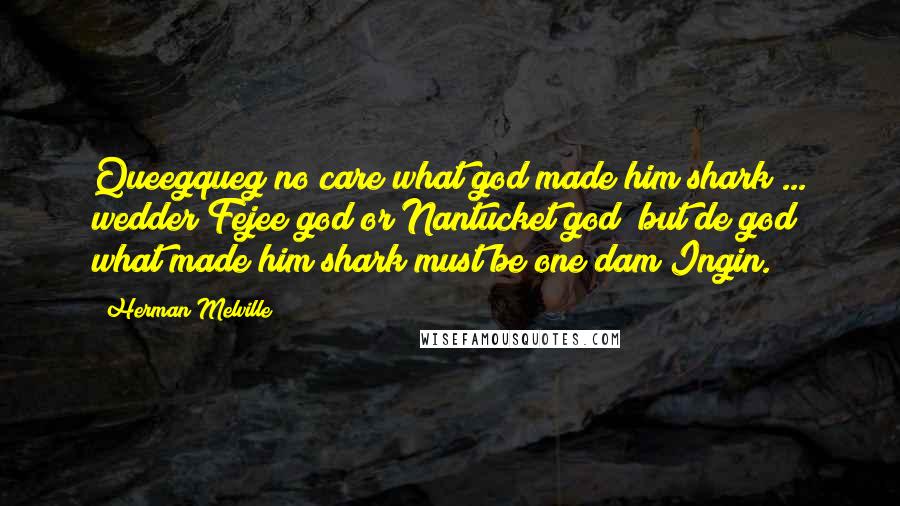 Herman Melville Quotes: Queegqueg no care what god made him shark ... wedder Fejee god or Nantucket god; but de god what made him shark must be one dam Ingin.