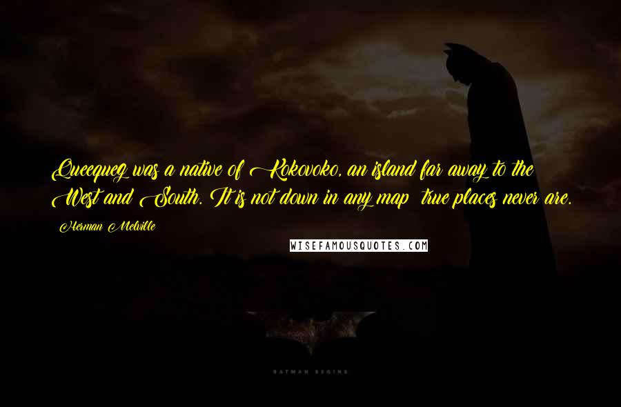 Herman Melville Quotes: Queequeg was a native of Kokovoko, an island far away to the West and South. It is not down in any map; true places never are.
