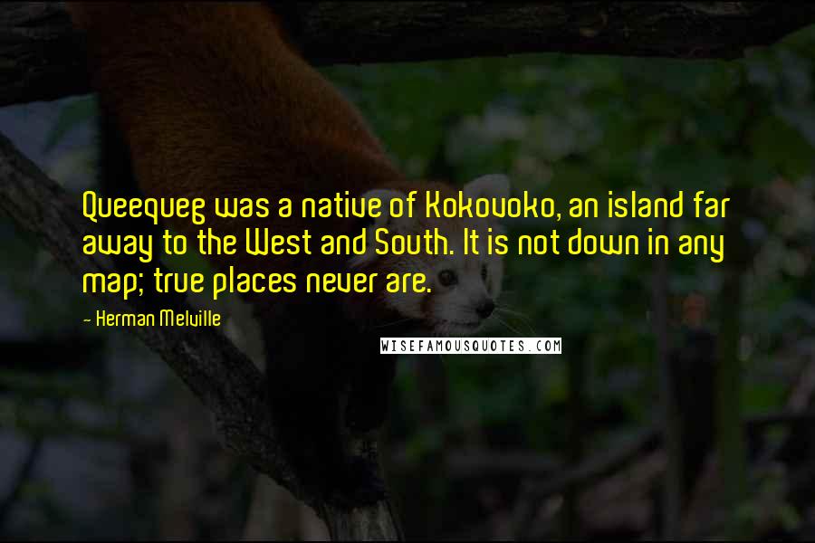 Herman Melville Quotes: Queequeg was a native of Kokovoko, an island far away to the West and South. It is not down in any map; true places never are.