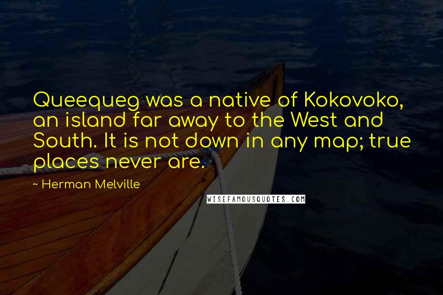 Herman Melville Quotes: Queequeg was a native of Kokovoko, an island far away to the West and South. It is not down in any map; true places never are.