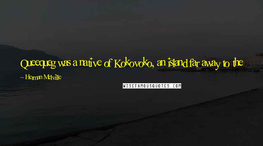 Herman Melville Quotes: Queequeg was a native of Kokovoko, an island far away to the West and South. It is not down in any map; true places never are.