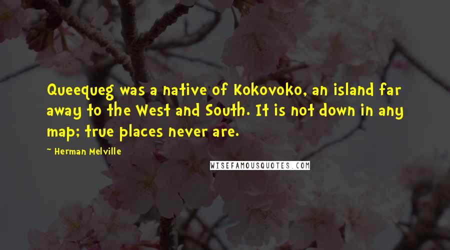 Herman Melville Quotes: Queequeg was a native of Kokovoko, an island far away to the West and South. It is not down in any map; true places never are.