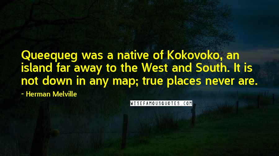 Herman Melville Quotes: Queequeg was a native of Kokovoko, an island far away to the West and South. It is not down in any map; true places never are.