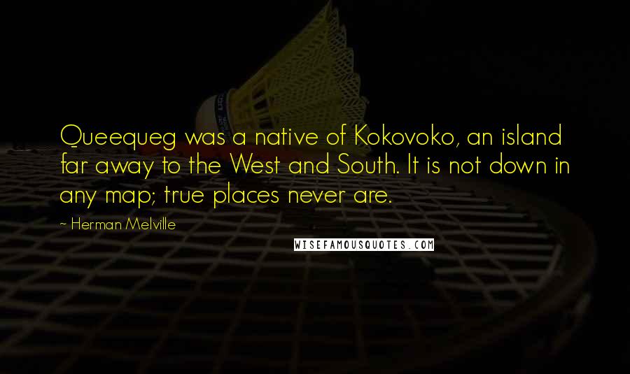 Herman Melville Quotes: Queequeg was a native of Kokovoko, an island far away to the West and South. It is not down in any map; true places never are.