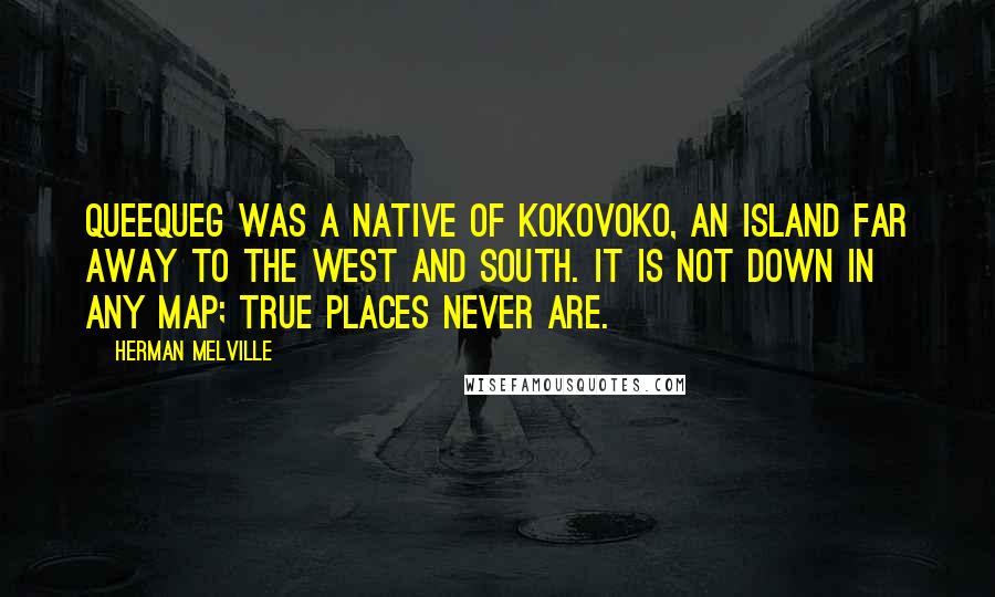 Herman Melville Quotes: Queequeg was a native of Kokovoko, an island far away to the West and South. It is not down in any map; true places never are.