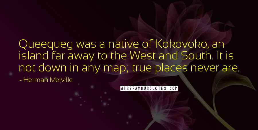 Herman Melville Quotes: Queequeg was a native of Kokovoko, an island far away to the West and South. It is not down in any map; true places never are.