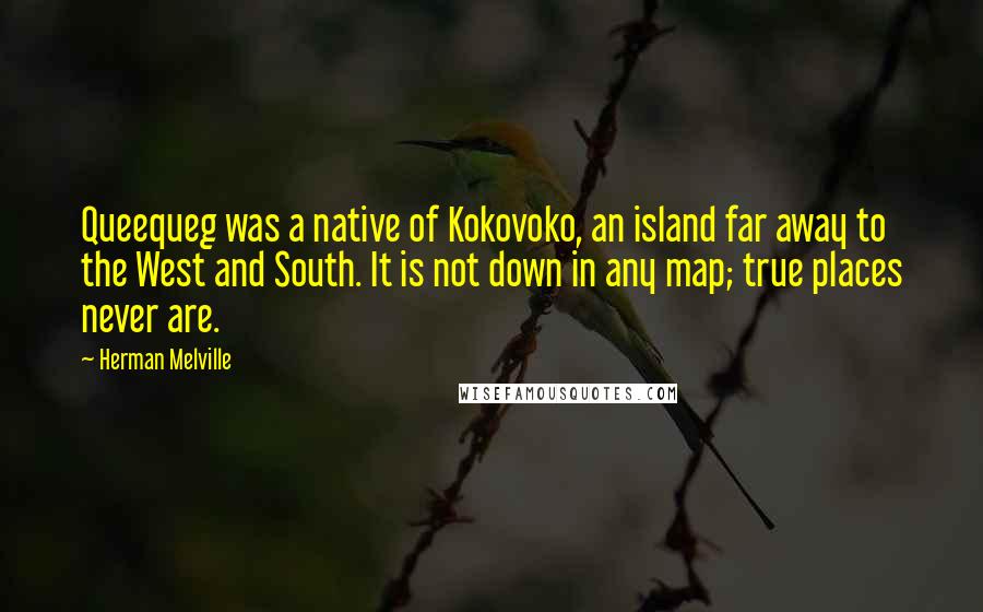 Herman Melville Quotes: Queequeg was a native of Kokovoko, an island far away to the West and South. It is not down in any map; true places never are.