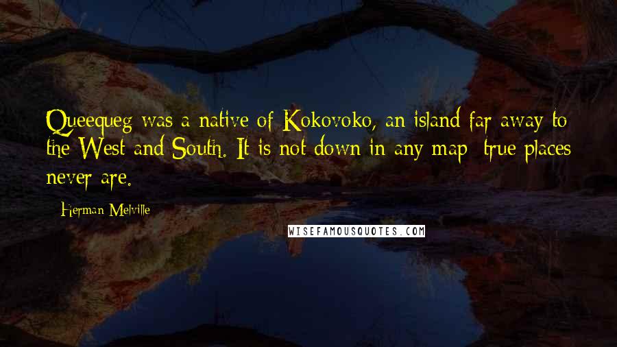 Herman Melville Quotes: Queequeg was a native of Kokovoko, an island far away to the West and South. It is not down in any map; true places never are.