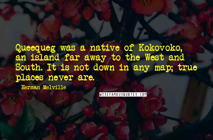Herman Melville Quotes: Queequeg was a native of Kokovoko, an island far away to the West and South. It is not down in any map; true places never are.