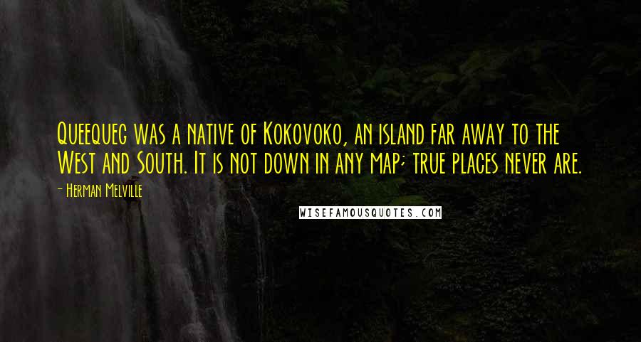 Herman Melville Quotes: Queequeg was a native of Kokovoko, an island far away to the West and South. It is not down in any map; true places never are.