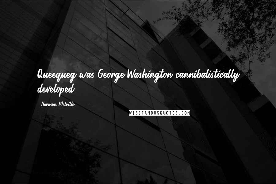 Herman Melville Quotes: Queequeg was George Washington cannibalistically developed.