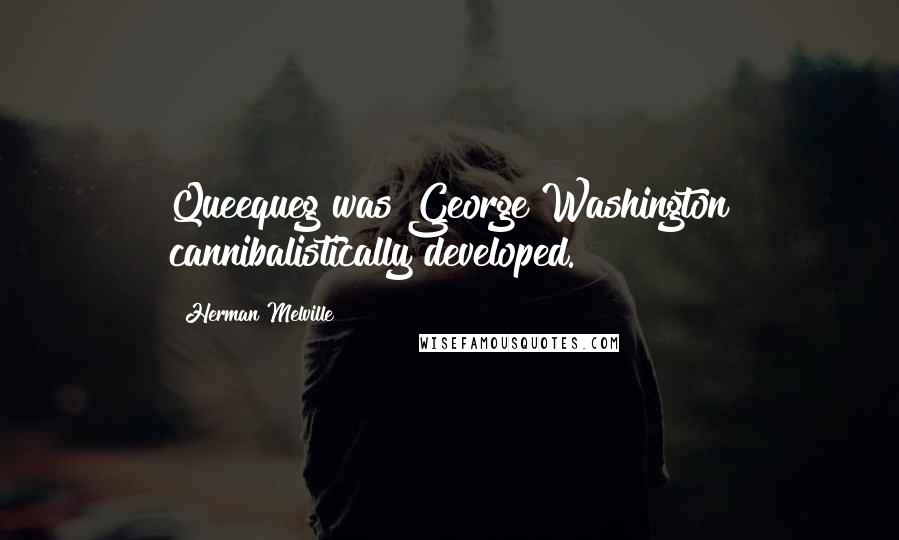 Herman Melville Quotes: Queequeg was George Washington cannibalistically developed.