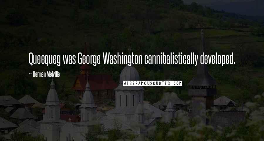 Herman Melville Quotes: Queequeg was George Washington cannibalistically developed.