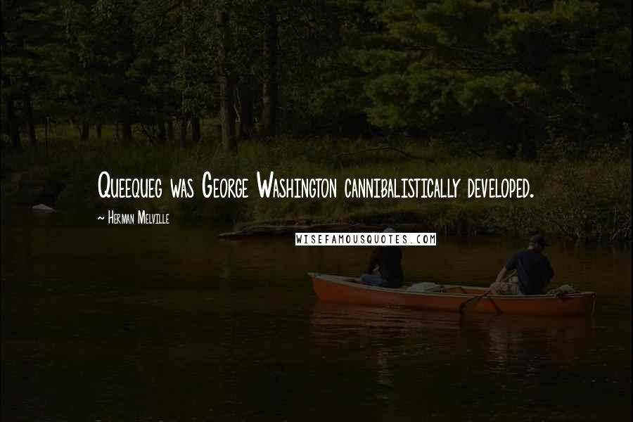 Herman Melville Quotes: Queequeg was George Washington cannibalistically developed.