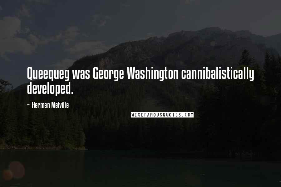 Herman Melville Quotes: Queequeg was George Washington cannibalistically developed.