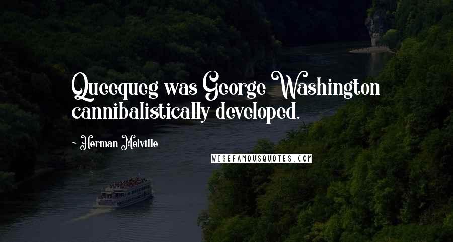Herman Melville Quotes: Queequeg was George Washington cannibalistically developed.