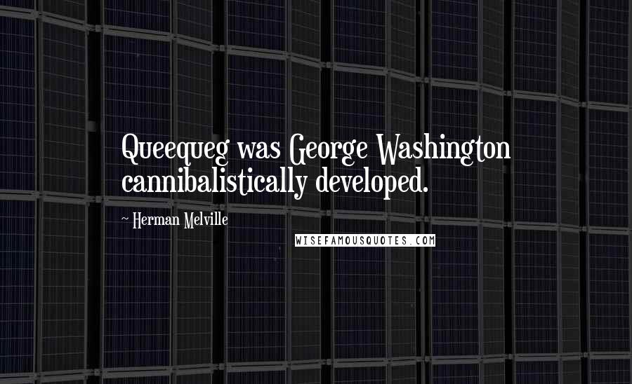 Herman Melville Quotes: Queequeg was George Washington cannibalistically developed.