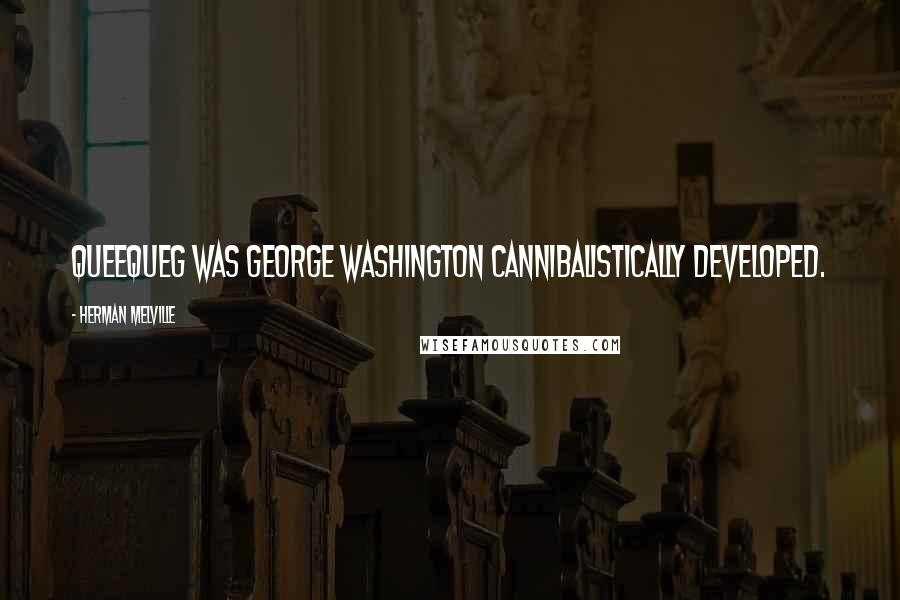 Herman Melville Quotes: Queequeg was George Washington cannibalistically developed.
