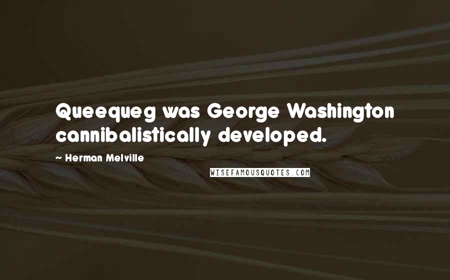 Herman Melville Quotes: Queequeg was George Washington cannibalistically developed.
