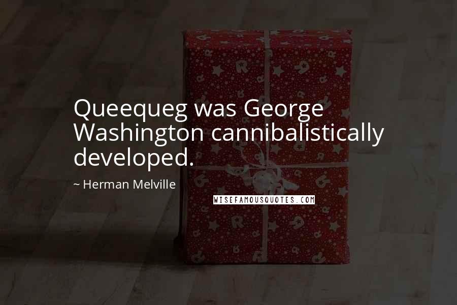 Herman Melville Quotes: Queequeg was George Washington cannibalistically developed.