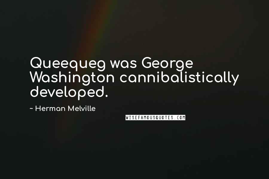 Herman Melville Quotes: Queequeg was George Washington cannibalistically developed.