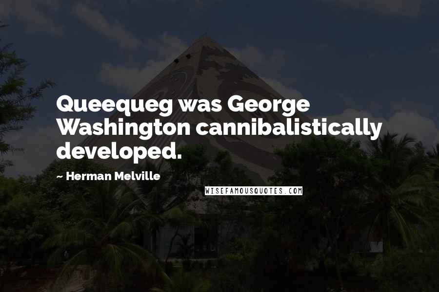 Herman Melville Quotes: Queequeg was George Washington cannibalistically developed.