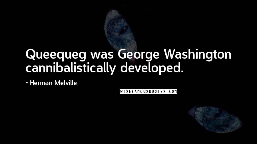 Herman Melville Quotes: Queequeg was George Washington cannibalistically developed.
