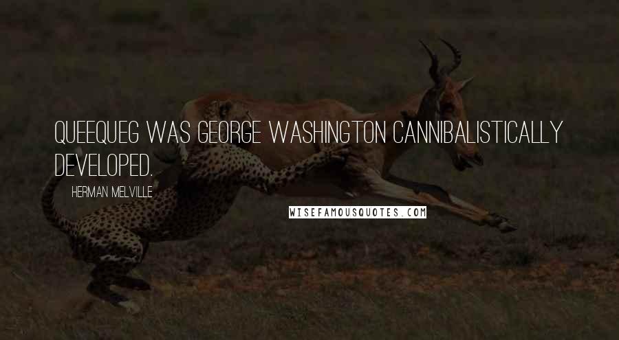 Herman Melville Quotes: Queequeg was George Washington cannibalistically developed.