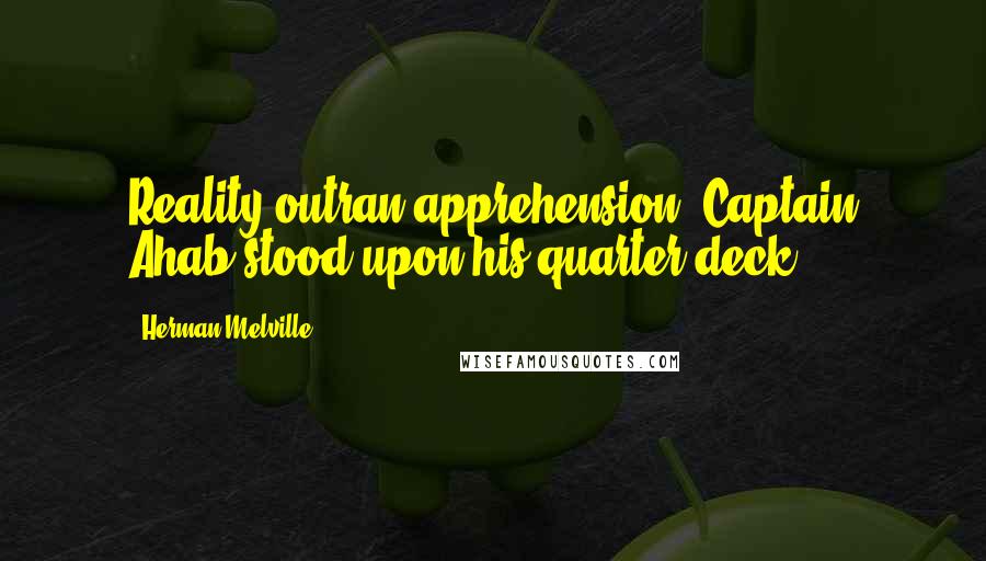 Herman Melville Quotes: Reality outran apprehension; Captain Ahab stood upon his quarter-deck.