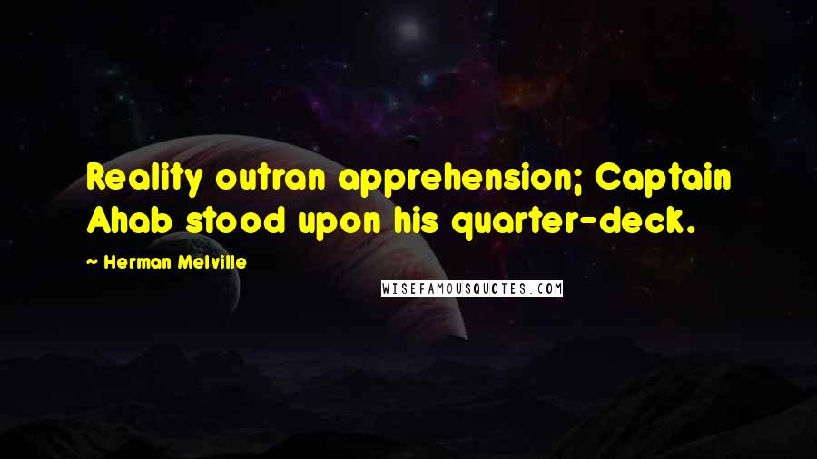 Herman Melville Quotes: Reality outran apprehension; Captain Ahab stood upon his quarter-deck.