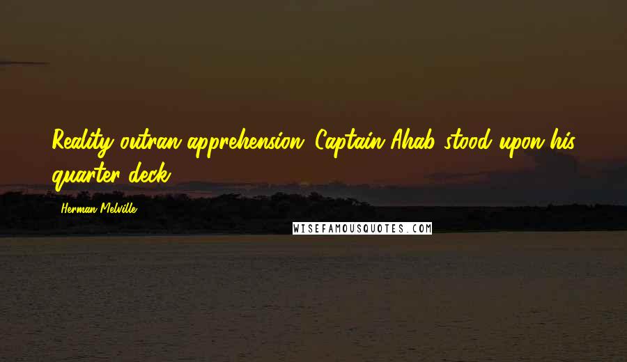 Herman Melville Quotes: Reality outran apprehension; Captain Ahab stood upon his quarter-deck.