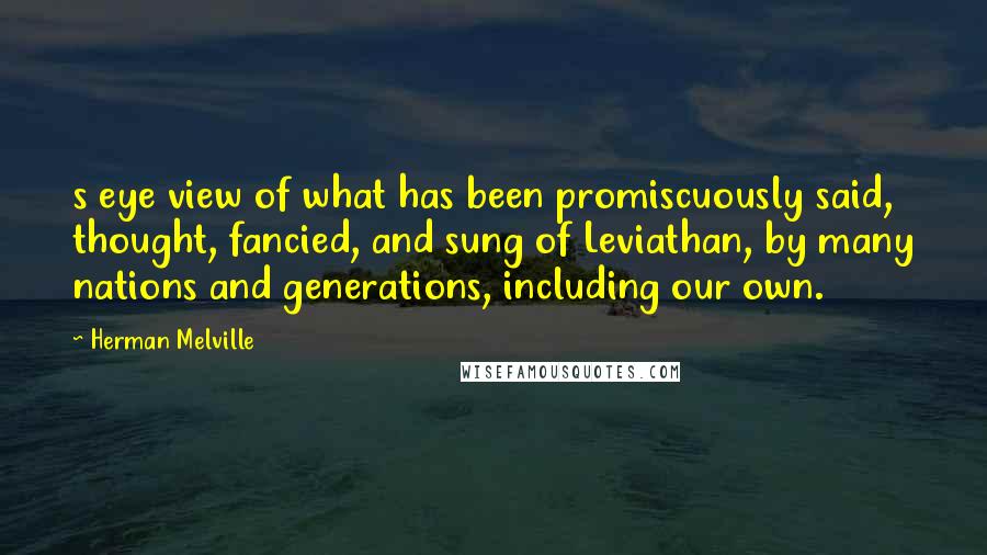 Herman Melville Quotes: s eye view of what has been promiscuously said, thought, fancied, and sung of Leviathan, by many nations and generations, including our own.