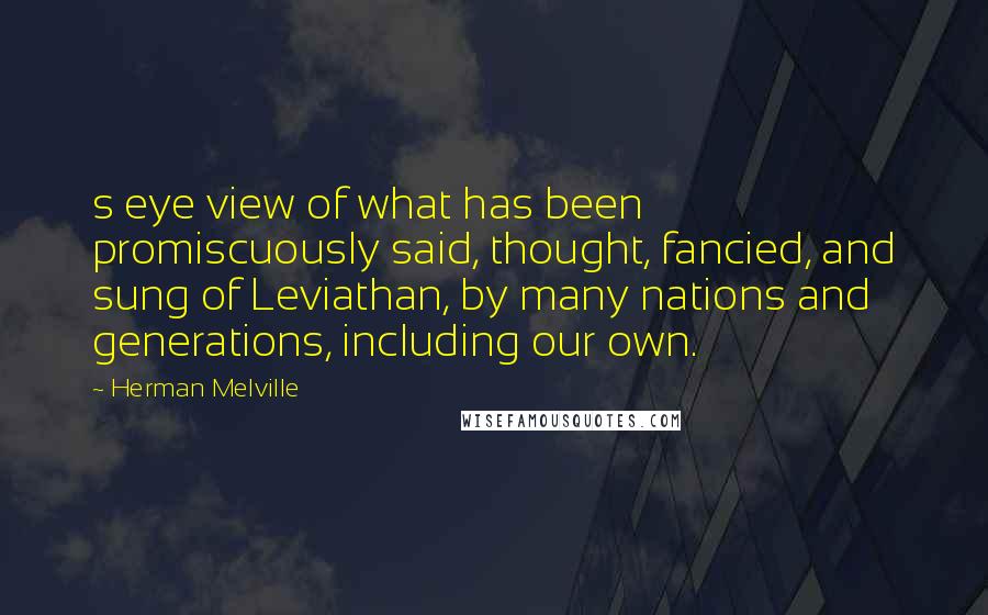 Herman Melville Quotes: s eye view of what has been promiscuously said, thought, fancied, and sung of Leviathan, by many nations and generations, including our own.