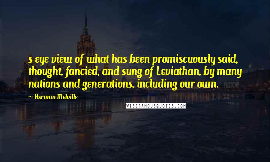 Herman Melville Quotes: s eye view of what has been promiscuously said, thought, fancied, and sung of Leviathan, by many nations and generations, including our own.