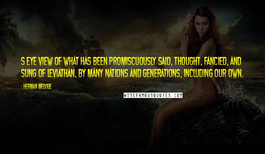 Herman Melville Quotes: s eye view of what has been promiscuously said, thought, fancied, and sung of Leviathan, by many nations and generations, including our own.