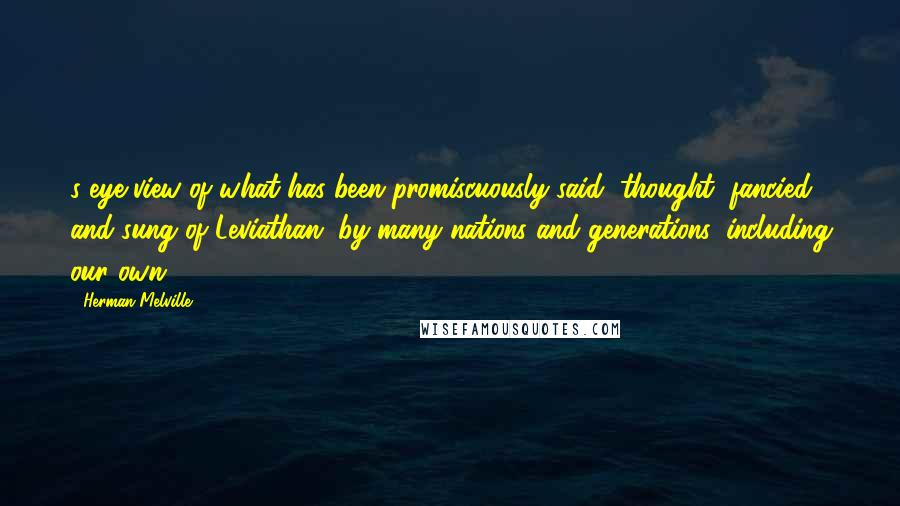 Herman Melville Quotes: s eye view of what has been promiscuously said, thought, fancied, and sung of Leviathan, by many nations and generations, including our own.