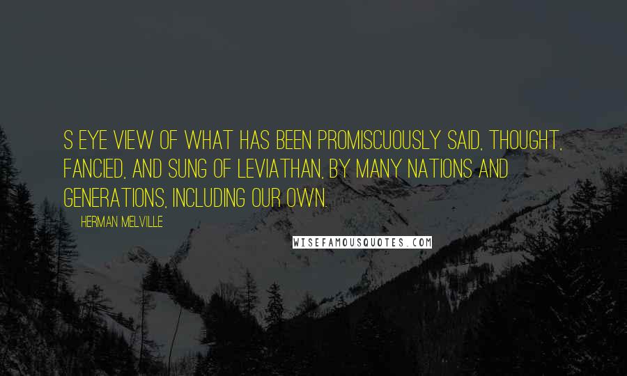 Herman Melville Quotes: s eye view of what has been promiscuously said, thought, fancied, and sung of Leviathan, by many nations and generations, including our own.